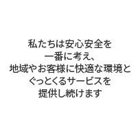 私たちは安心安全を一番に考え、地域やお客様に快適な環境とぐっとくるサービスを提供し続けます