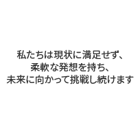 私たちは現状に満足せず、柔軟な発想を持ち、未来に向かって挑戦し続けます