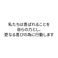 私たちは喜ばれることを自らの力とし、更なる喜びのために行動します