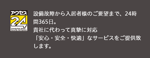 設備故障から入居者様のご要望まで、24時間365日貴社に代わって真摯に対応。［アクセス24］