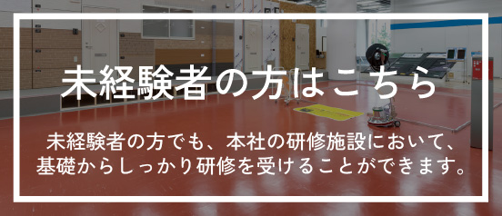 未経験者の方はこちら：未経験者の方でも、本社の研修施設において、基礎からしっかり研修を受けることができます。