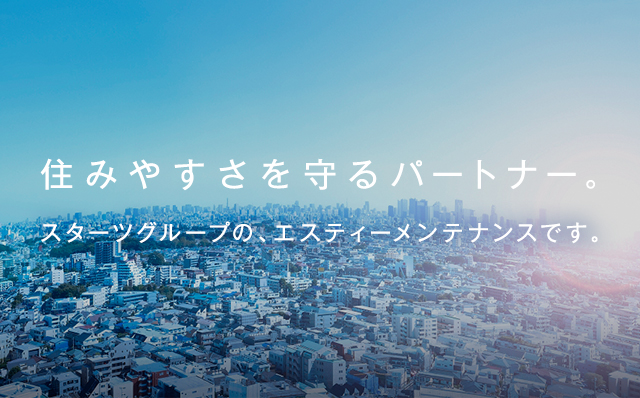 住みやすさを守るパートナー。スターツグループの、エスティーメンテナンスです。