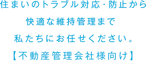 住まいのトラブル対応・防止から快適な維持管理まで。私たちにお任せください。