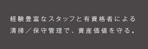 経験豊富なスタッフと有資格者による清掃／保守管理で、資産価値を守る。